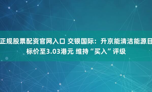 正规股票配资官网入口 交银国际：升京能清洁能源目标价至3.03港元 维持“买入”评级