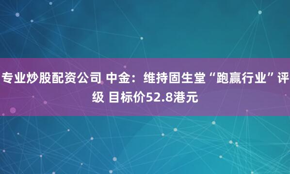 专业炒股配资公司 中金：维持固生堂“跑赢行业”评级 目标价52.8港元