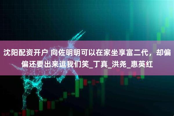 沈阳配资开户 向佐明明可以在家坐享富二代，却偏偏还要出来逗我们笑_丁真_洪尧_惠英红