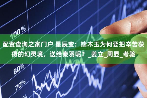 配资查询之家门户 星辰变：端木玉为何要把辛苦获得的幻灵境，送给秦羽呢？_姜立_周显_考验