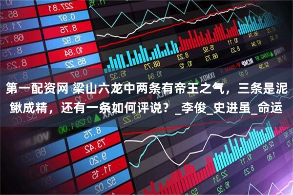 第一配资网 梁山六龙中两条有帝王之气，三条是泥鳅成精，还有一条如何评说？_李俊_史进虽_命运