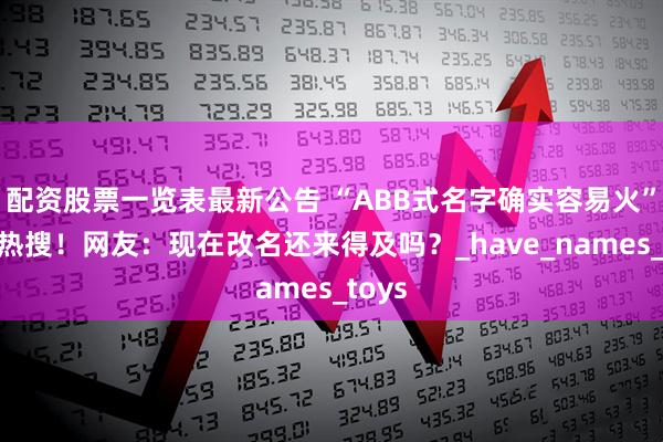 配资股票一览表最新公告 “ABB式名字确实容易火”冲上热搜！网友：现在改名还来得及吗？_have_names_toys