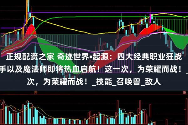 正规配资之家 奇迹世界•起源：四大经典职业狂战士、龙骑士、圣射手以及魔法师即将热血启航！这一次，为荣耀而战！_技能_召唤兽_敌人