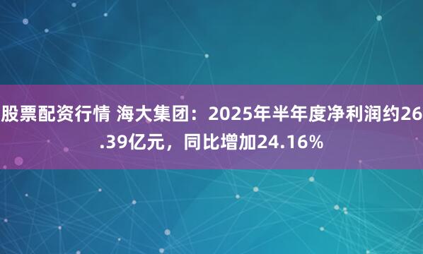 股票配资行情 海大集团：2025年半年度净利润约26.39亿元，同比增加24.16%