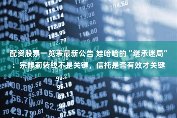配资股票一览表最新公告 娃哈哈的“继承迷局”：宗馥莉转钱不是关键，信托是否有效才关键