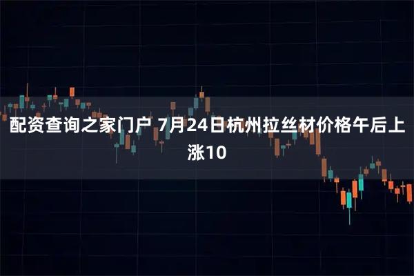 配资查询之家门户 7月24日杭州拉丝材价格午后上涨10