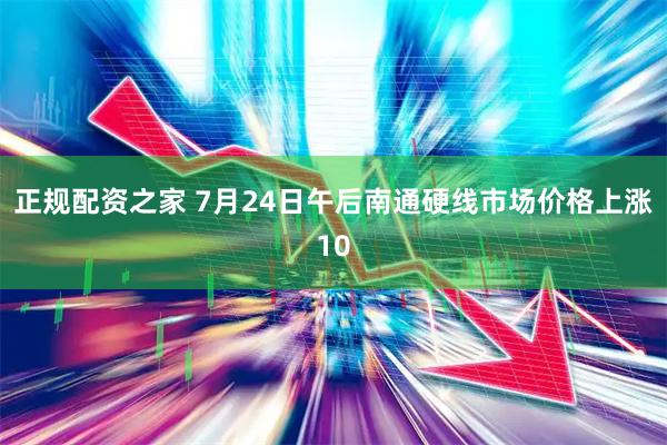 正规配资之家 7月24日午后南通硬线市场价格上涨10