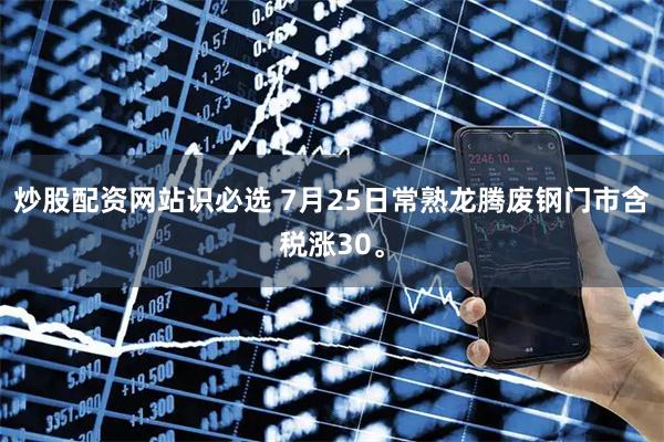 炒股配资网站识必选 7月25日常熟龙腾废钢门市含税涨30。