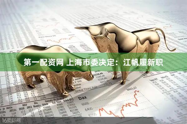 第一配资网 上海市委决定：江帆履新职