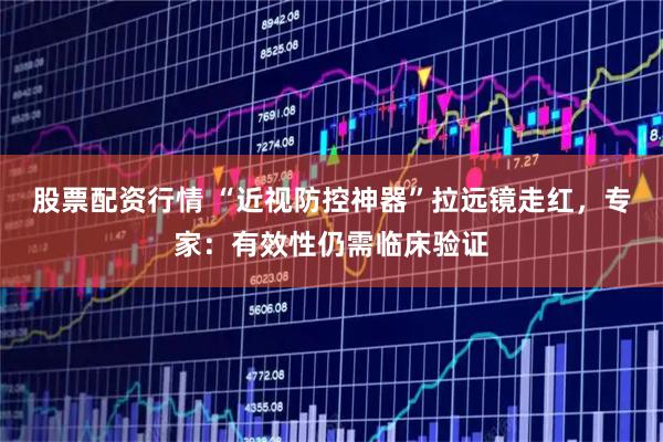 股票配资行情 “近视防控神器”拉远镜走红，专家：有效性仍需临床验证