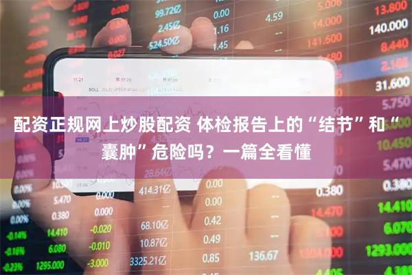配资正规网上炒股配资 体检报告上的“结节”和“囊肿”危险吗？一篇全看懂
