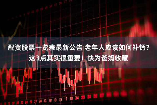 配资股票一览表最新公告 老年人应该如何补钙？这3点其实很重要！快为爸妈收藏