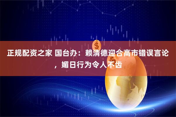 正规配资之家 国台办：赖清德迎合高市错误言论，媚日行为令人不齿