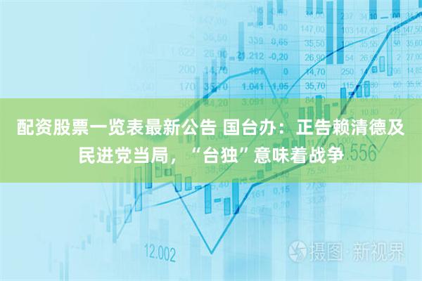 配资股票一览表最新公告 国台办：正告赖清德及民进党当局，“台独”意味着战争