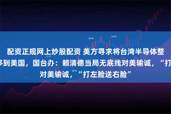 配资正规网上炒股配资 美方寻求将台湾半导体整个供应链转移到美国，国台办：赖清德当局无底线对美输诚，“打左脸送右脸”